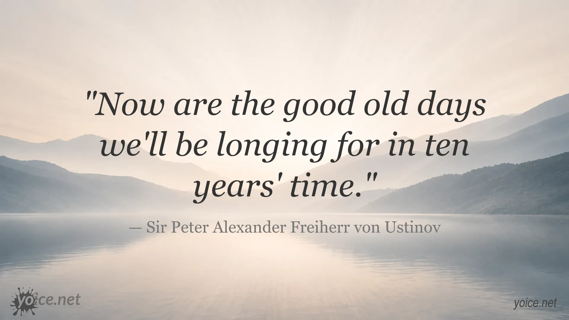 Quote saying 'Now are the good old days we'll be longing for in ten years' time.' by Sir Peter Alexander Freiherr von Ustinov
